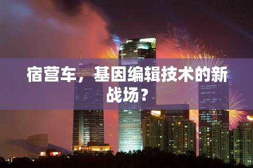 宿营车，基因编辑技术的新战场？