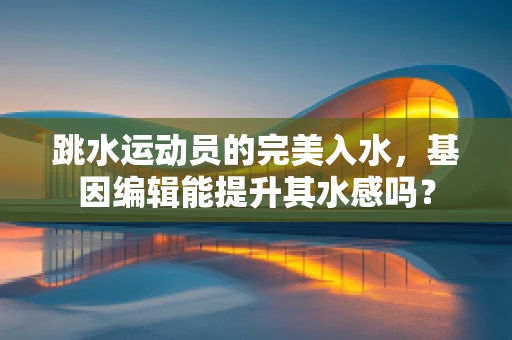 跳水运动员的完美入水，基因编辑能提升其水感吗？