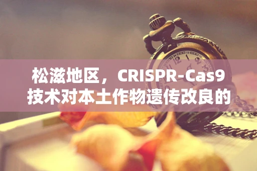 松滋地区，CRISPR-Cas9技术对本土作物遗传改良的潜力与挑战？