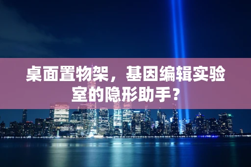 桌面置物架，基因编辑实验室的隐形助手？