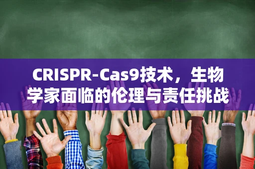 CRISPR-Cas9技术，生物学家面临的伦理与责任挑战？
