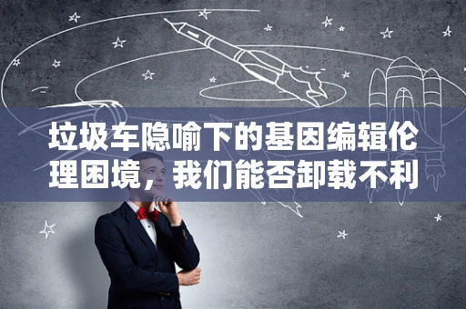 垃圾车隐喻下的基因编辑伦理困境，我们能否卸载不利的遗传信息？