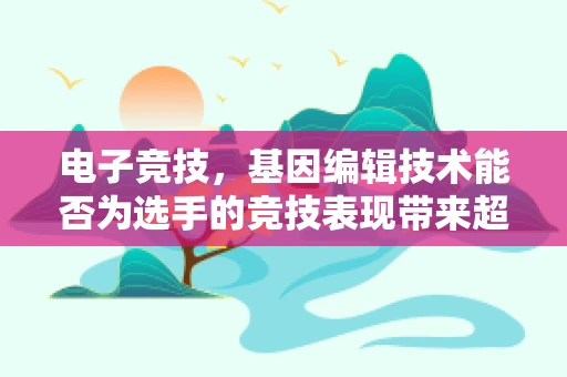 电子竞技，基因编辑技术能否为选手的竞技表现带来超能力？