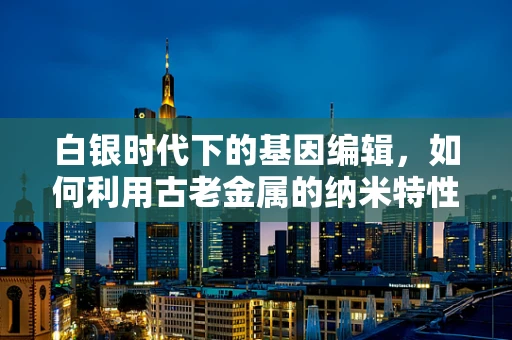 白银时代下的基因编辑，如何利用古老金属的纳米特性增强基因编辑效率？