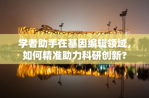 学者助手在基因编辑领域，如何精准助力科研创新？