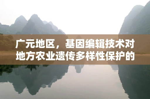 广元地区，基因编辑技术对地方农业遗传多样性保护的挑战与机遇？