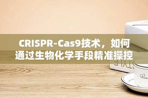CRISPR-Cas9技术，如何通过生物化学手段精准操控基因编辑？