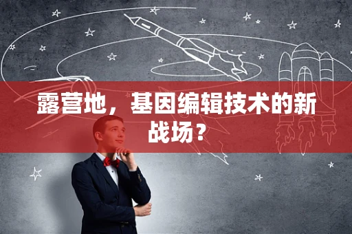 露营地，基因编辑技术的新战场？