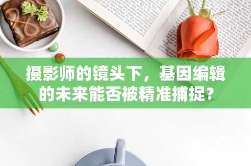 摄影师的镜头下，基因编辑的未来能否被精准捕捉？