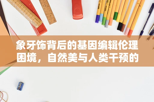 象牙饰背后的基因编辑伦理困境，自然美与人类干预的界限