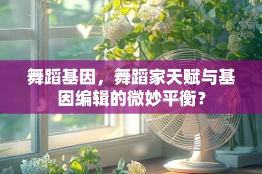 舞蹈基因，舞蹈家天赋与基因编辑的微妙平衡？