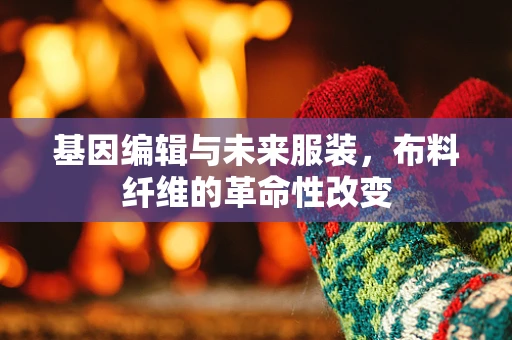 基因编辑与未来服装，布料纤维的革命性改变