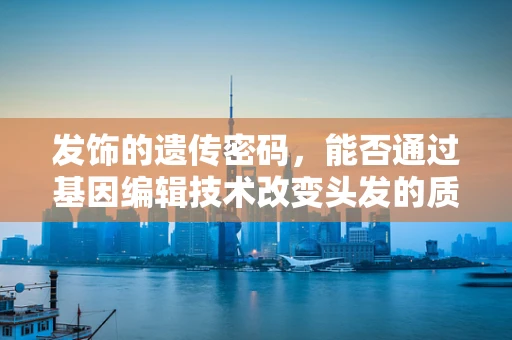 发饰的遗传密码，能否通过基因编辑技术改变头发的质地和颜色？