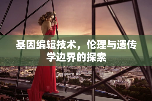 基因编辑技术，伦理与遗传学边界的探索