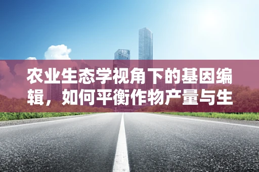 农业生态学视角下的基因编辑，如何平衡作物产量与生物多样性？