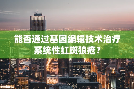 能否通过基因编辑技术治疗系统性红斑狼疮？