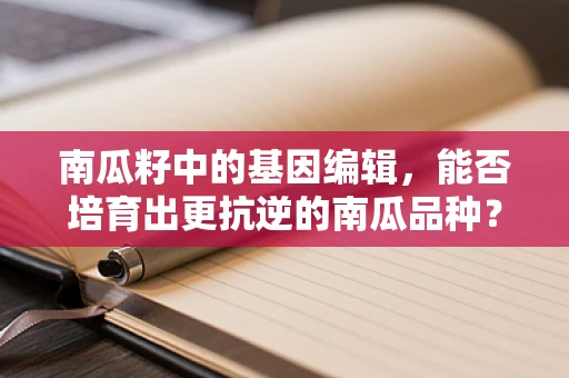 南瓜籽中的基因编辑，能否培育出更抗逆的南瓜品种？
