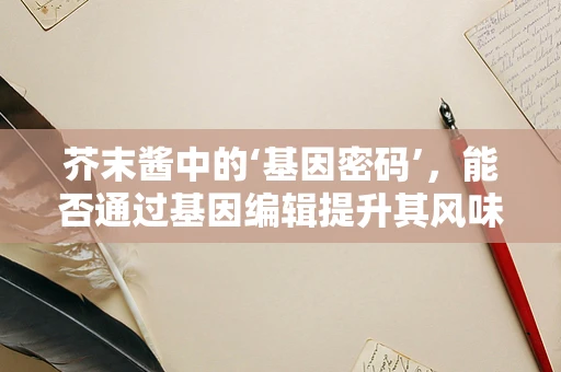 芥末酱中的‘基因密码’，能否通过基因编辑提升其风味与健康益处？