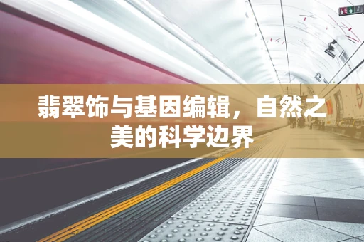 翡翠饰与基因编辑，自然之美的科学边界