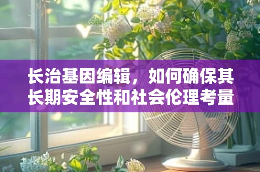 长治基因编辑，如何确保其长期安全性和社会伦理考量？