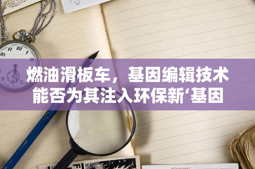 燃油滑板车，基因编辑技术能否为其注入环保新‘基因’？