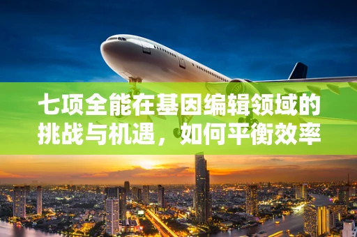 七项全能在基因编辑领域的挑战与机遇，如何平衡效率与安全性？