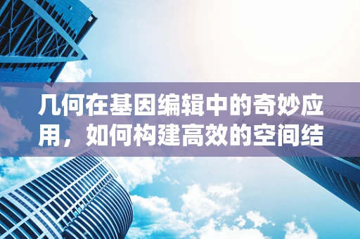几何在基因编辑中的奇妙应用，如何构建高效的空间结构导向CRISPR系统？