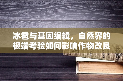 冰雹与基因编辑，自然界的极端考验如何影响作物改良？