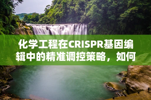 化学工程在CRISPR基因编辑中的精准调控策略，如何平衡效率与安全性？