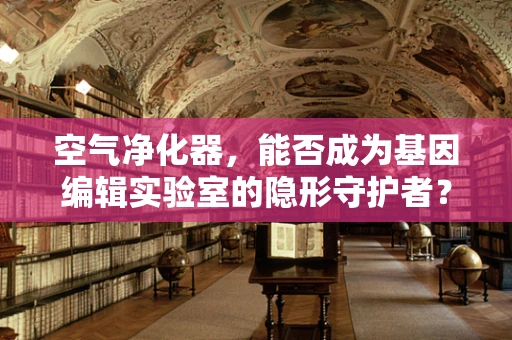 空气净化器，能否成为基因编辑实验室的隐形守护者？