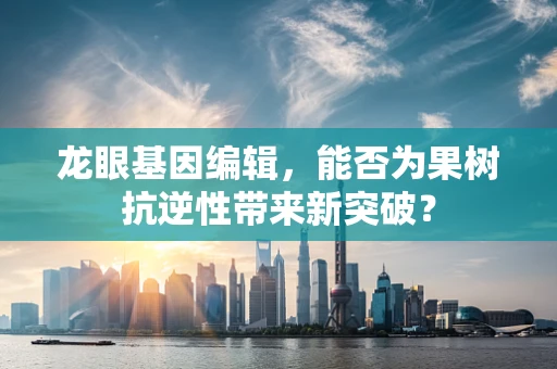 龙眼基因编辑，能否为果树抗逆性带来新突破？