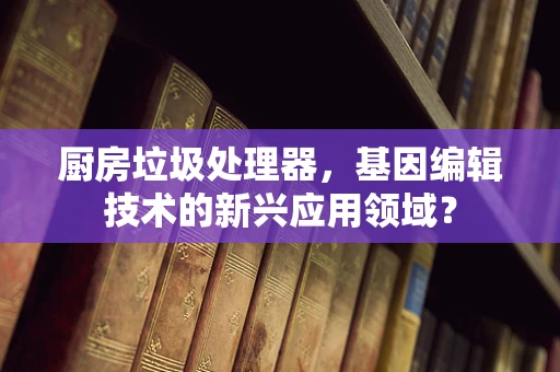 厨房垃圾处理器，基因编辑技术的新兴应用领域？