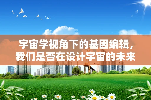 宇宙学视角下的基因编辑，我们是否在设计宇宙的未来？