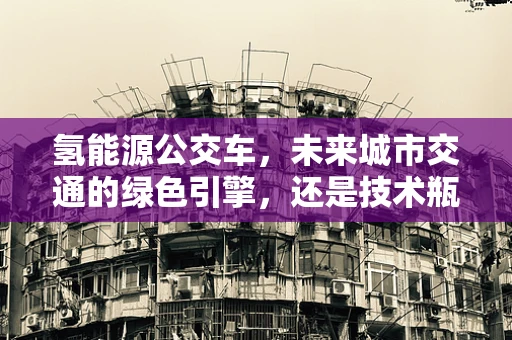 氢能源公交车，未来城市交通的绿色引擎，还是技术瓶颈的挑战者？
