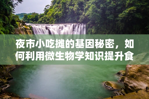 夜市小吃摊的基因秘密，如何利用微生物学知识提升食品安全与风味？
