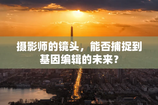 摄影师的镜头，能否捕捉到基因编辑的未来？