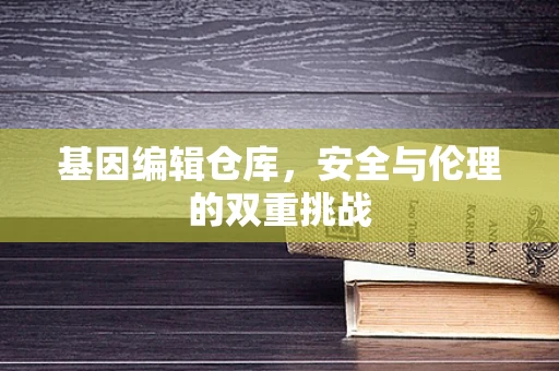 基因编辑仓库，安全与伦理的双重挑战