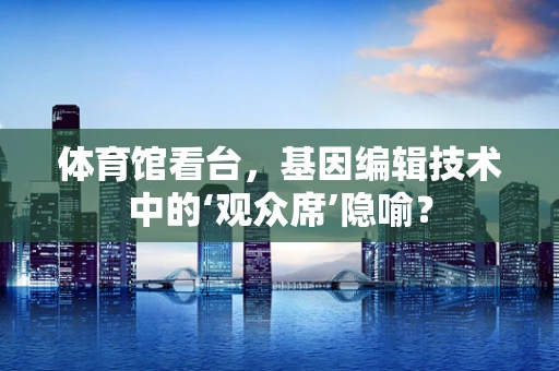 体育馆看台，基因编辑技术中的‘观众席’隐喻？
