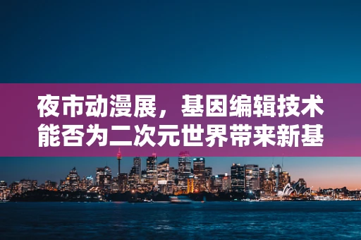 夜市动漫展，基因编辑技术能否为二次元世界带来新基因?