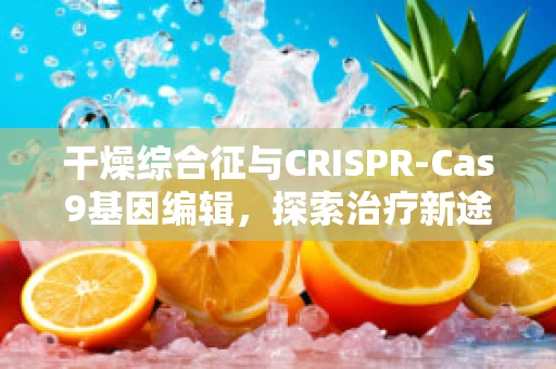 干燥综合征与CRISPR-Cas9基因编辑，探索治疗新途径？