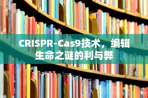 CRISPR-Cas9技术，编辑生命之谜的利与弊