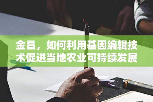 金昌，如何利用基因编辑技术促进当地农业可持续发展？