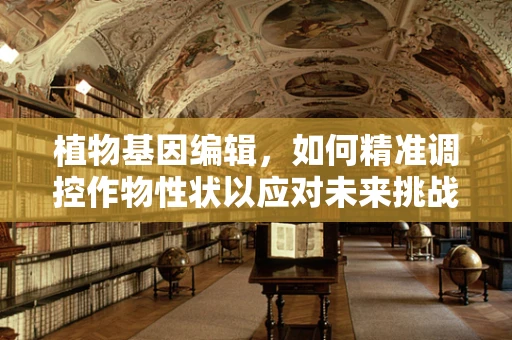 植物基因编辑，如何精准调控作物性状以应对未来挑战？
