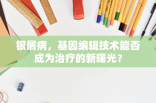 银屑病，基因编辑技术能否成为治疗的新曙光？