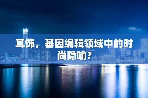 耳饰，基因编辑领域中的时尚隐喻？