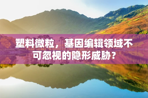 塑料微粒，基因编辑领域不可忽视的隐形威胁？