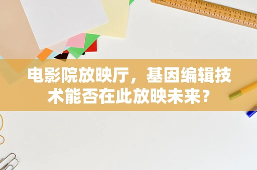 电影院放映厅，基因编辑技术能否在此放映未来？