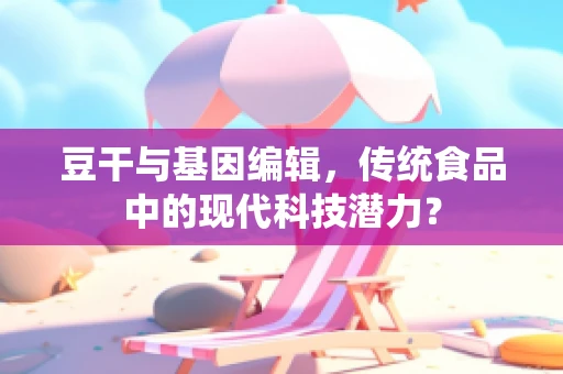 豆干与基因编辑，传统食品中的现代科技潜力？