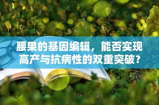 腰果的基因编辑，能否实现高产与抗病性的双重突破？