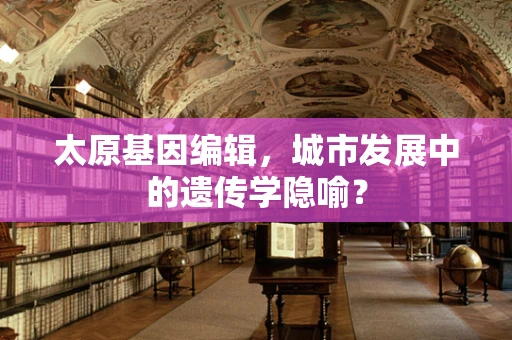 太原基因编辑，城市发展中的遗传学隐喻？